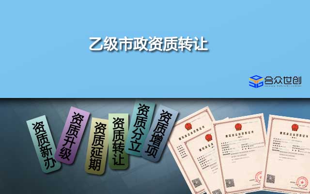 乙級(jí)市政資質(zhì)轉(zhuǎn)讓(轉(zhuǎn)讓就選合眾世創(chuàng)，更專業(yè)、更放心)