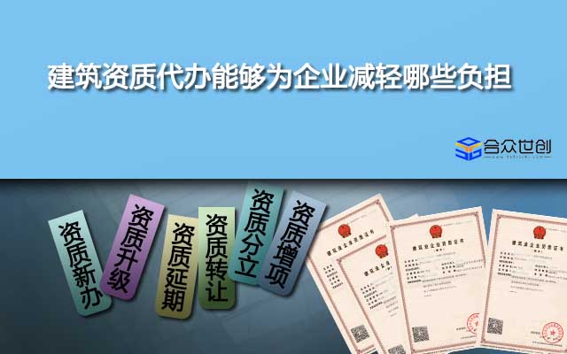 建筑資質(zhì)代辦能夠為企業(yè)減輕哪些負擔？有什么作用？